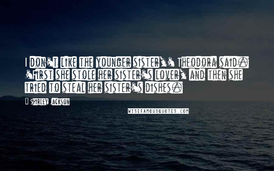 Shirley Jackson Quotes: I don't like the younger sister,' Theodora said. 'First she stole her sister's lover, and then she tried to steal her sister's dishes.
