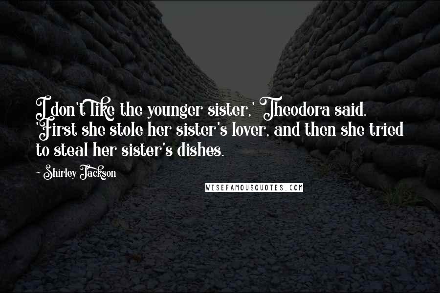 Shirley Jackson Quotes: I don't like the younger sister,' Theodora said. 'First she stole her sister's lover, and then she tried to steal her sister's dishes.