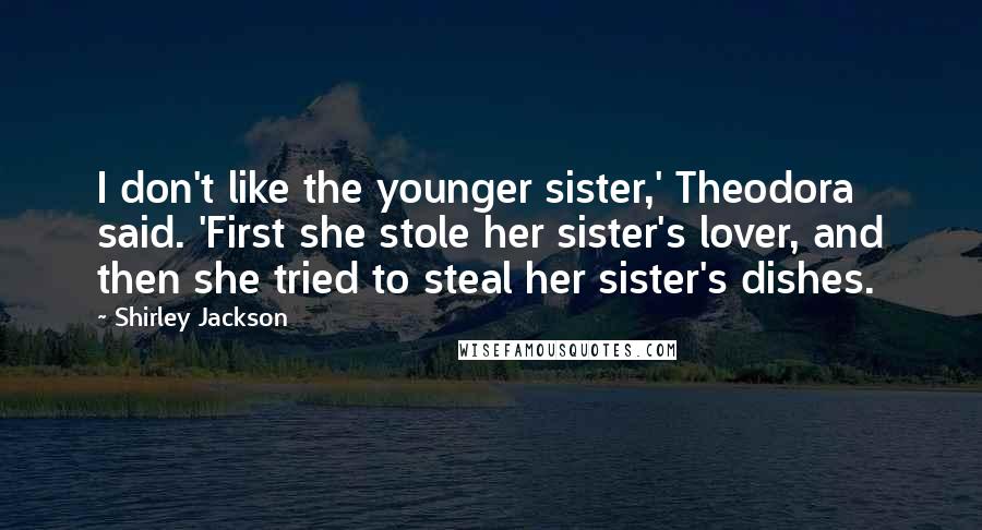 Shirley Jackson Quotes: I don't like the younger sister,' Theodora said. 'First she stole her sister's lover, and then she tried to steal her sister's dishes.