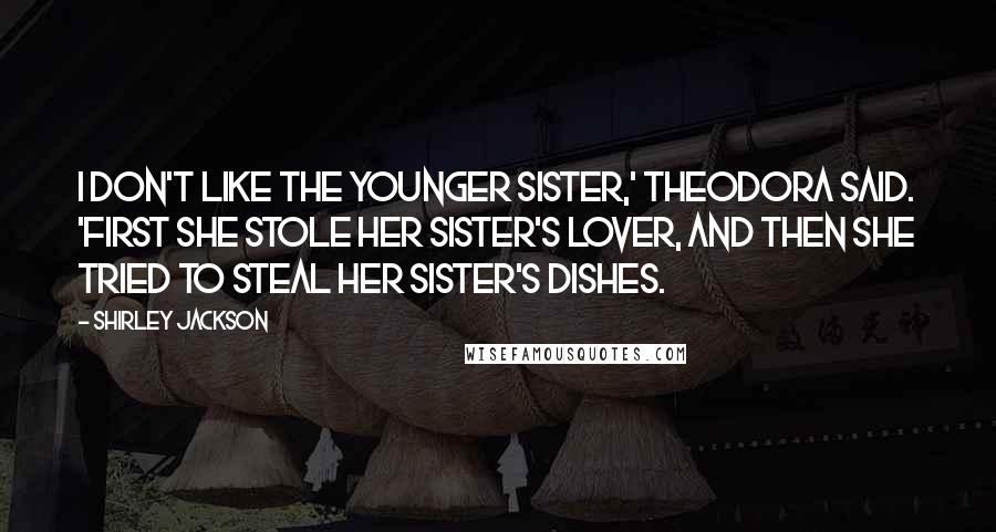 Shirley Jackson Quotes: I don't like the younger sister,' Theodora said. 'First she stole her sister's lover, and then she tried to steal her sister's dishes.