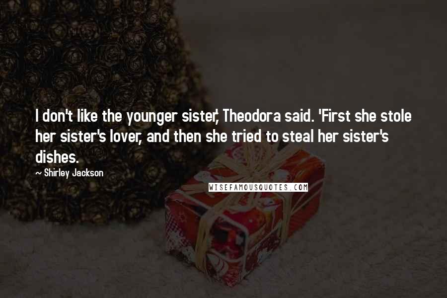 Shirley Jackson Quotes: I don't like the younger sister,' Theodora said. 'First she stole her sister's lover, and then she tried to steal her sister's dishes.