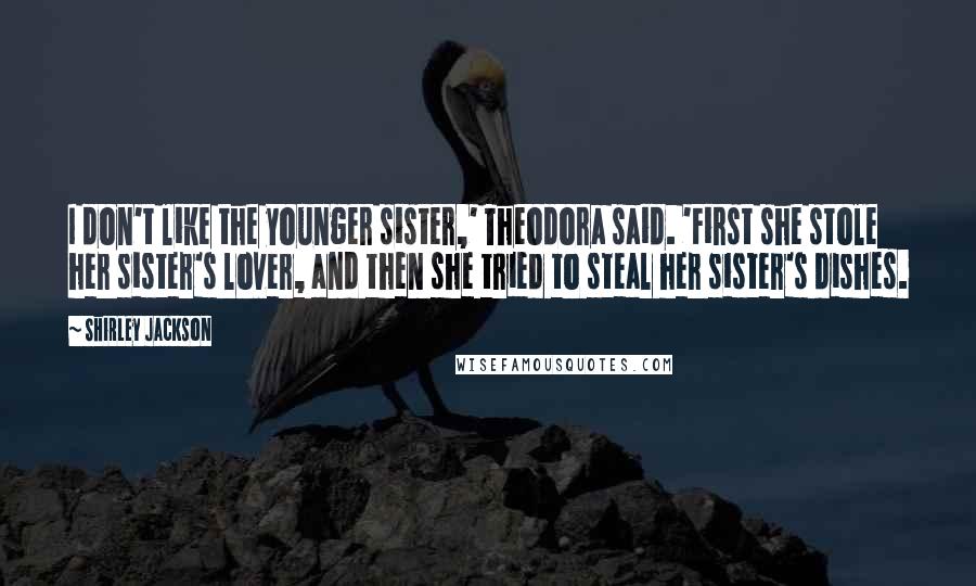 Shirley Jackson Quotes: I don't like the younger sister,' Theodora said. 'First she stole her sister's lover, and then she tried to steal her sister's dishes.