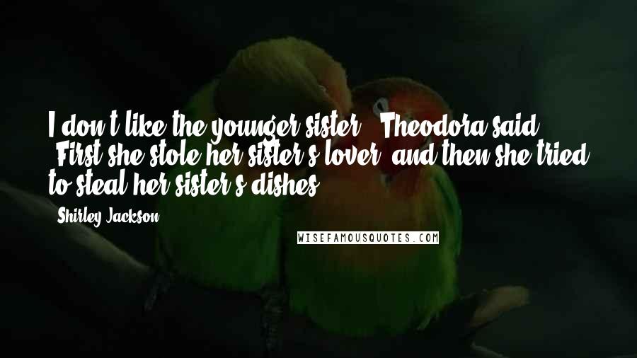 Shirley Jackson Quotes: I don't like the younger sister,' Theodora said. 'First she stole her sister's lover, and then she tried to steal her sister's dishes.