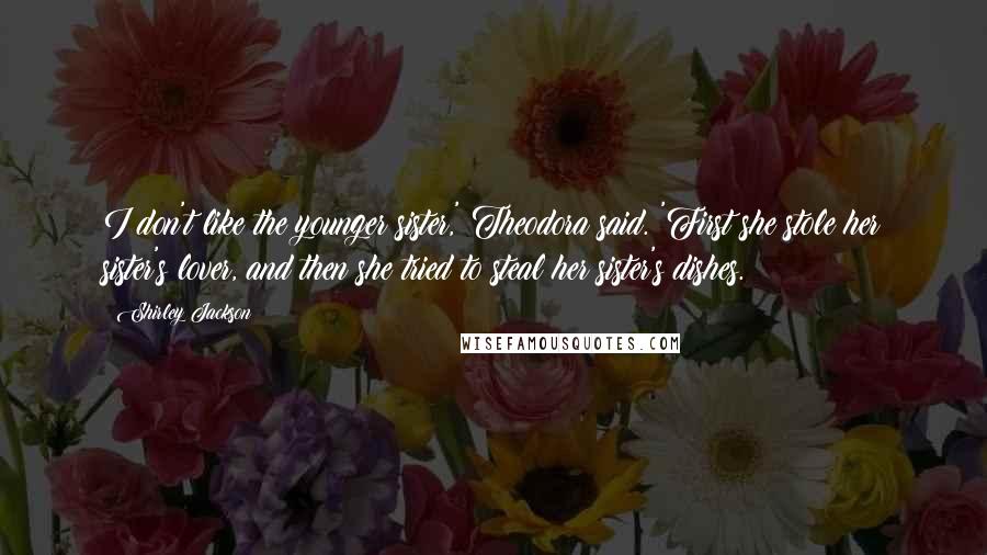 Shirley Jackson Quotes: I don't like the younger sister,' Theodora said. 'First she stole her sister's lover, and then she tried to steal her sister's dishes.