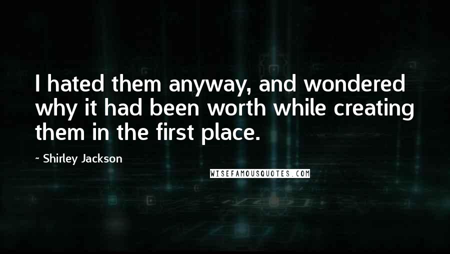 Shirley Jackson Quotes: I hated them anyway, and wondered why it had been worth while creating them in the first place.