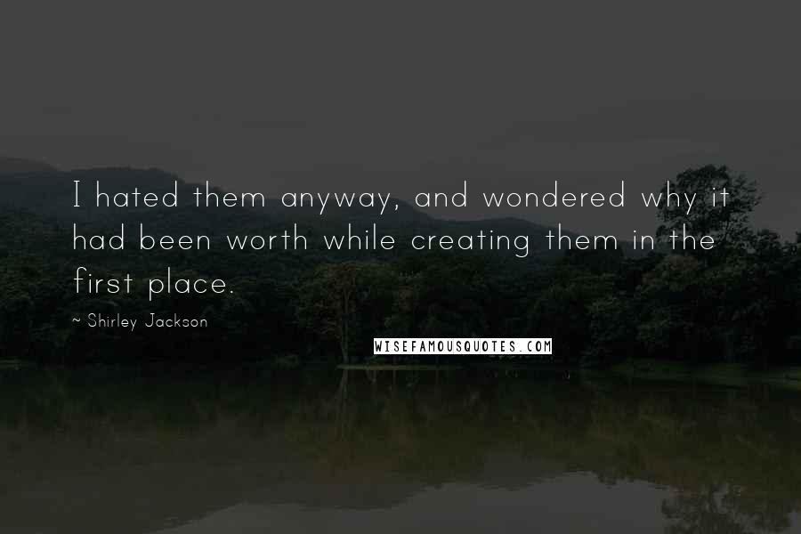 Shirley Jackson Quotes: I hated them anyway, and wondered why it had been worth while creating them in the first place.