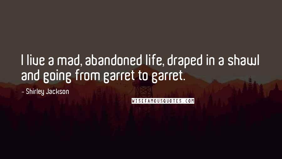 Shirley Jackson Quotes: I live a mad, abandoned life, draped in a shawl and going from garret to garret.
