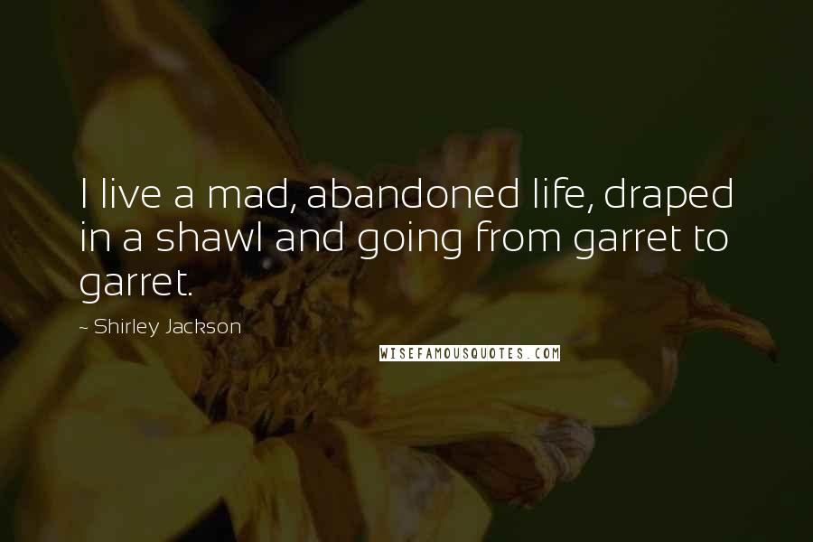 Shirley Jackson Quotes: I live a mad, abandoned life, draped in a shawl and going from garret to garret.