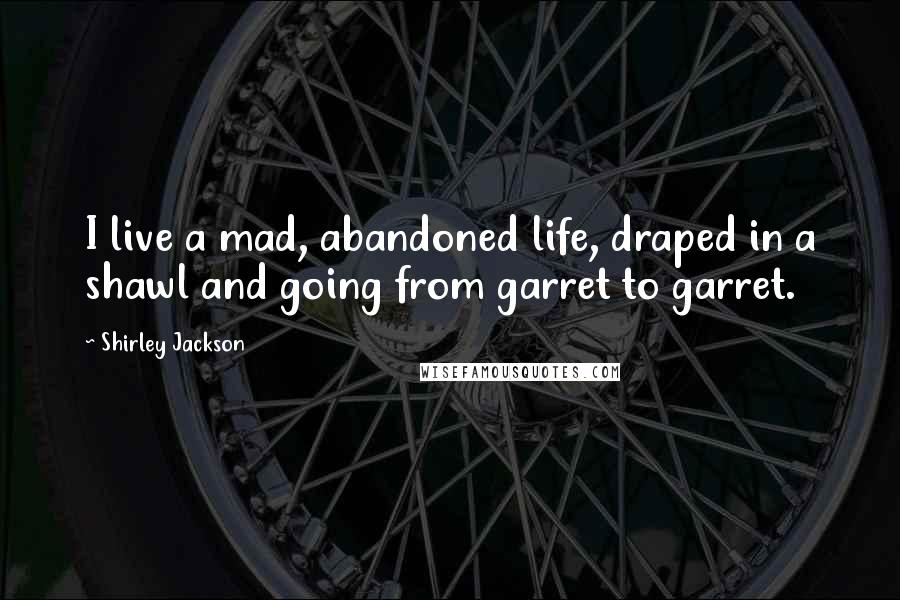 Shirley Jackson Quotes: I live a mad, abandoned life, draped in a shawl and going from garret to garret.