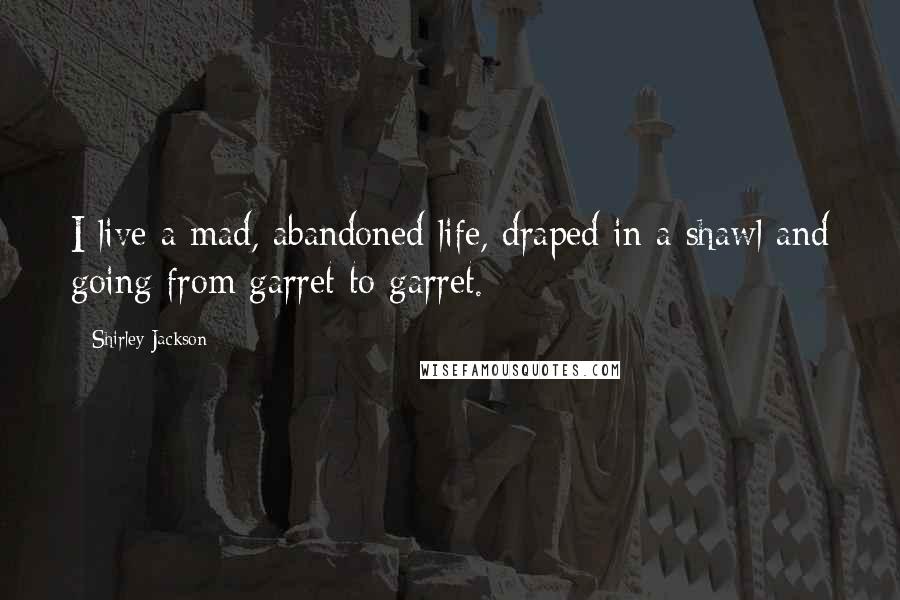 Shirley Jackson Quotes: I live a mad, abandoned life, draped in a shawl and going from garret to garret.