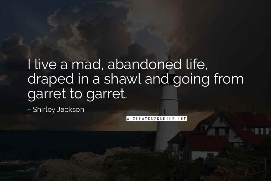 Shirley Jackson Quotes: I live a mad, abandoned life, draped in a shawl and going from garret to garret.