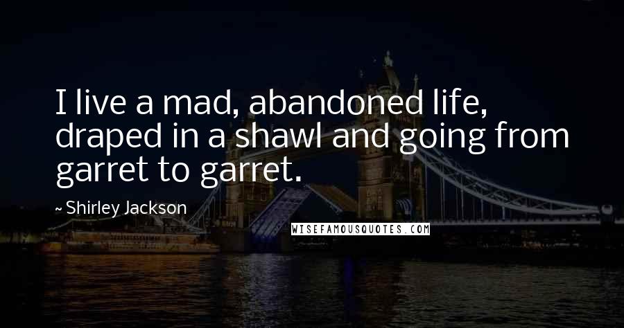 Shirley Jackson Quotes: I live a mad, abandoned life, draped in a shawl and going from garret to garret.