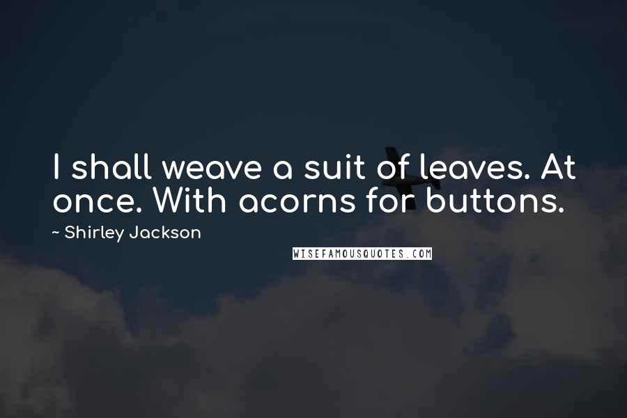 Shirley Jackson Quotes: I shall weave a suit of leaves. At once. With acorns for buttons.