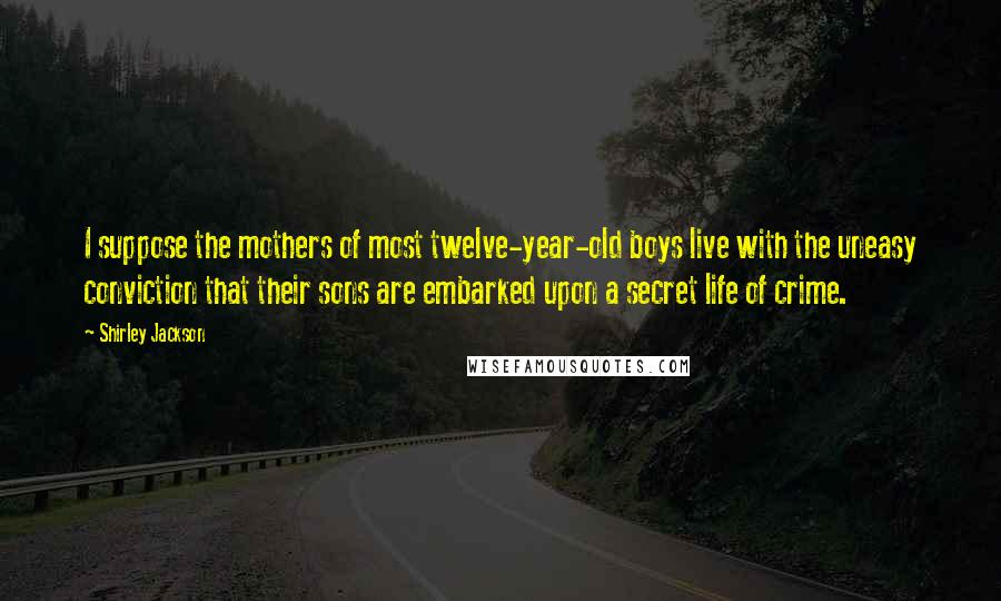 Shirley Jackson Quotes: I suppose the mothers of most twelve-year-old boys live with the uneasy conviction that their sons are embarked upon a secret life of crime.