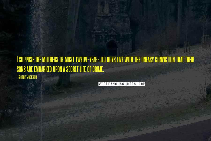 Shirley Jackson Quotes: I suppose the mothers of most twelve-year-old boys live with the uneasy conviction that their sons are embarked upon a secret life of crime.