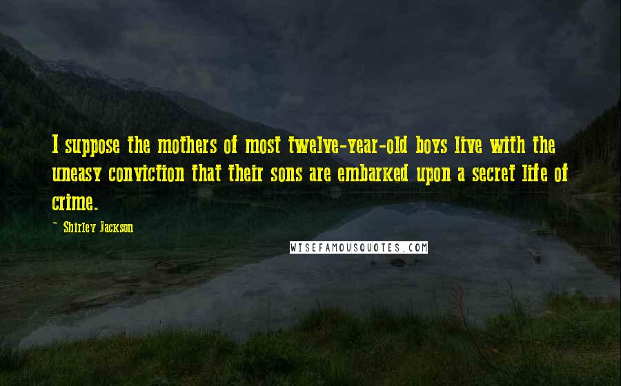Shirley Jackson Quotes: I suppose the mothers of most twelve-year-old boys live with the uneasy conviction that their sons are embarked upon a secret life of crime.
