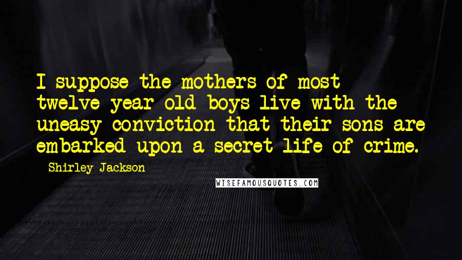 Shirley Jackson Quotes: I suppose the mothers of most twelve-year-old boys live with the uneasy conviction that their sons are embarked upon a secret life of crime.