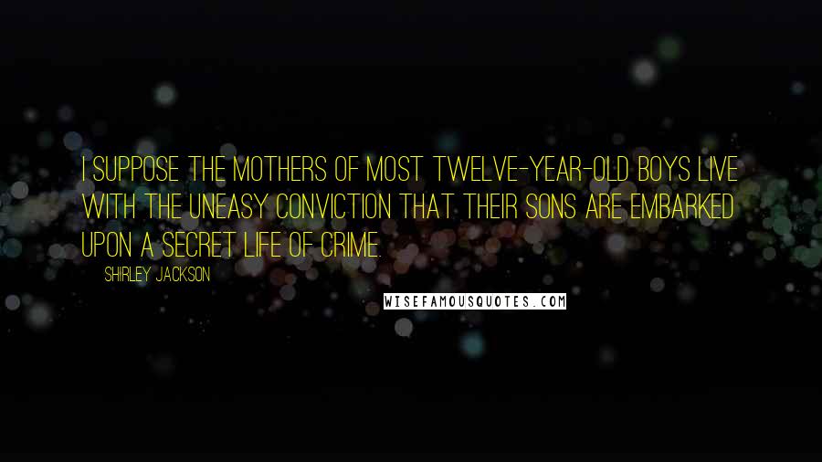 Shirley Jackson Quotes: I suppose the mothers of most twelve-year-old boys live with the uneasy conviction that their sons are embarked upon a secret life of crime.