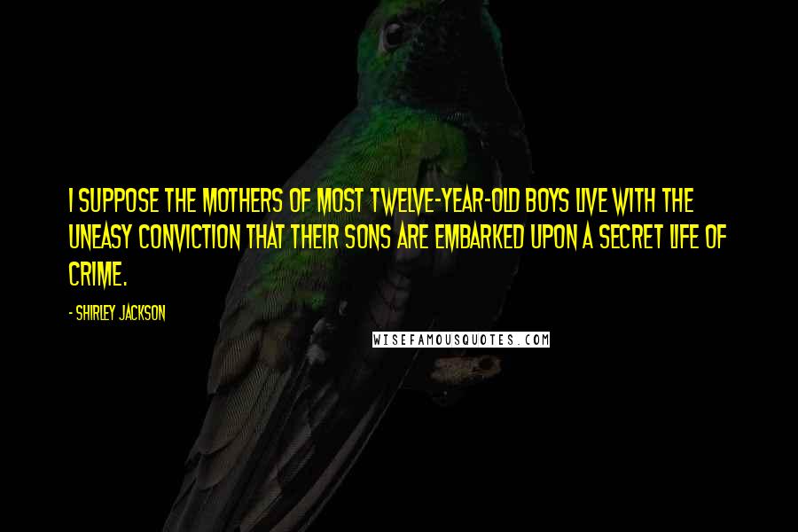 Shirley Jackson Quotes: I suppose the mothers of most twelve-year-old boys live with the uneasy conviction that their sons are embarked upon a secret life of crime.