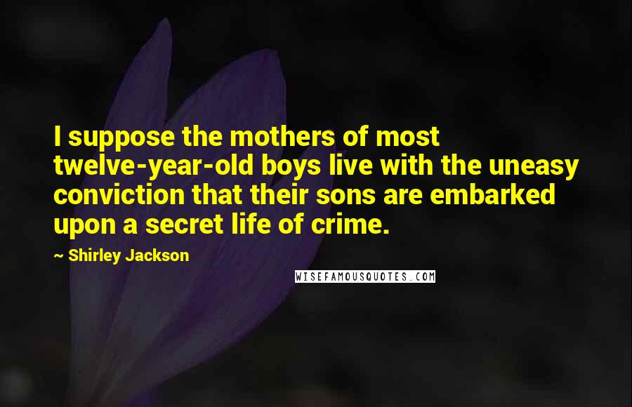 Shirley Jackson Quotes: I suppose the mothers of most twelve-year-old boys live with the uneasy conviction that their sons are embarked upon a secret life of crime.
