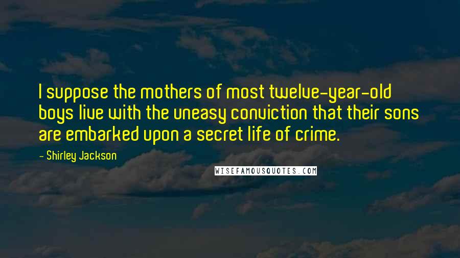 Shirley Jackson Quotes: I suppose the mothers of most twelve-year-old boys live with the uneasy conviction that their sons are embarked upon a secret life of crime.