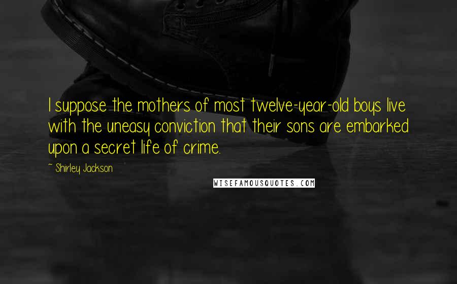 Shirley Jackson Quotes: I suppose the mothers of most twelve-year-old boys live with the uneasy conviction that their sons are embarked upon a secret life of crime.