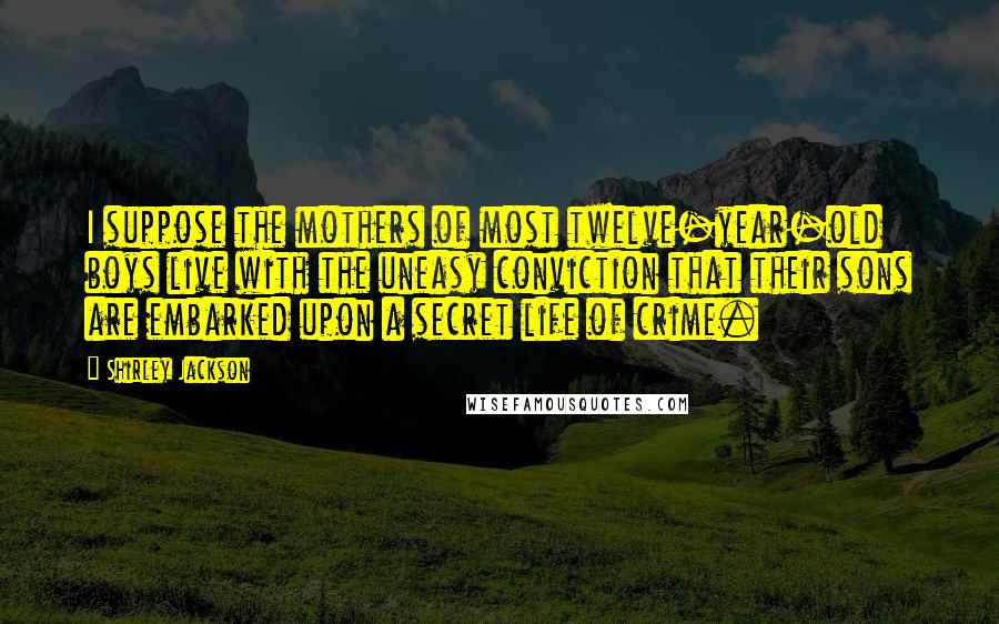 Shirley Jackson Quotes: I suppose the mothers of most twelve-year-old boys live with the uneasy conviction that their sons are embarked upon a secret life of crime.