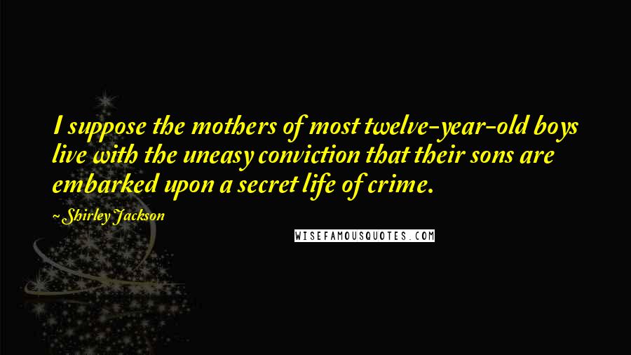 Shirley Jackson Quotes: I suppose the mothers of most twelve-year-old boys live with the uneasy conviction that their sons are embarked upon a secret life of crime.