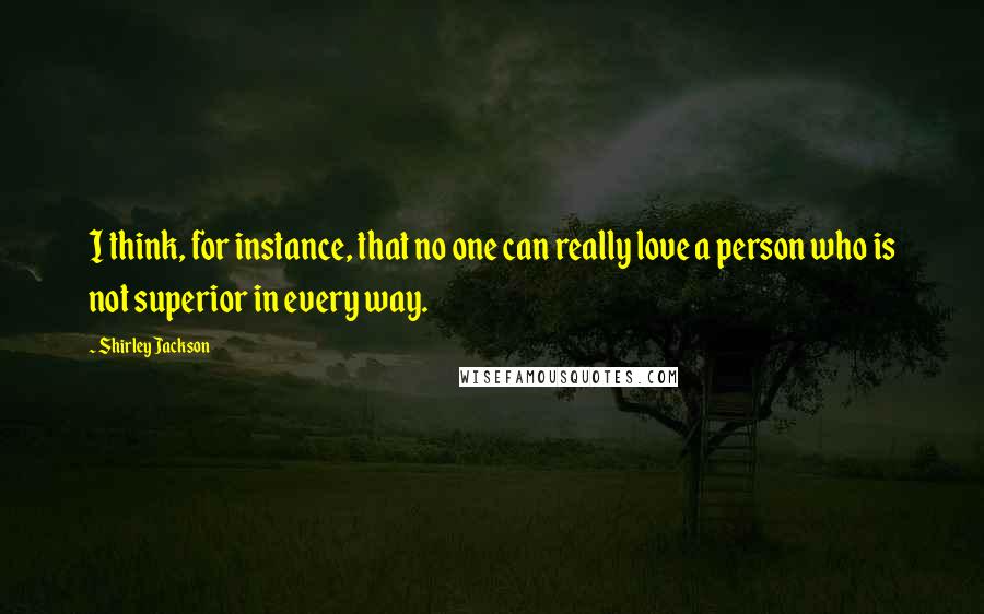 Shirley Jackson Quotes: I think, for instance, that no one can really love a person who is not superior in every way.