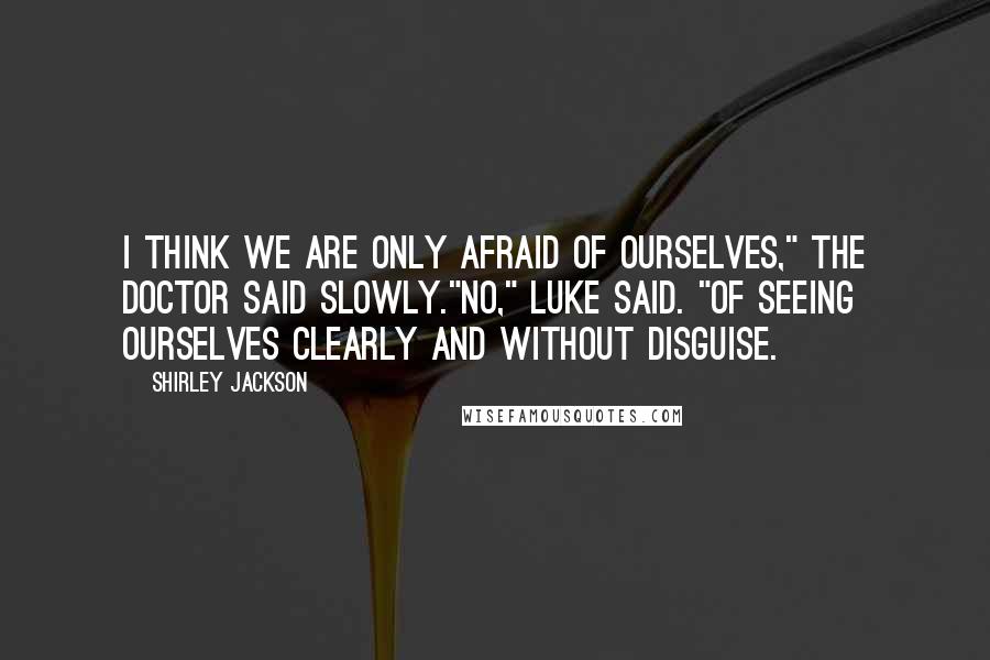 Shirley Jackson Quotes: I think we are only afraid of ourselves," the doctor said slowly."No," Luke said. "Of seeing ourselves clearly and without disguise.