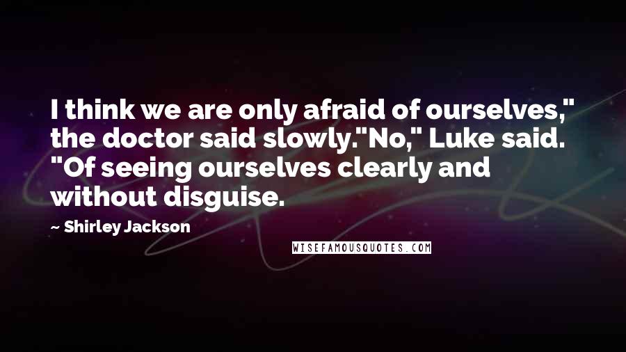 Shirley Jackson Quotes: I think we are only afraid of ourselves," the doctor said slowly."No," Luke said. "Of seeing ourselves clearly and without disguise.