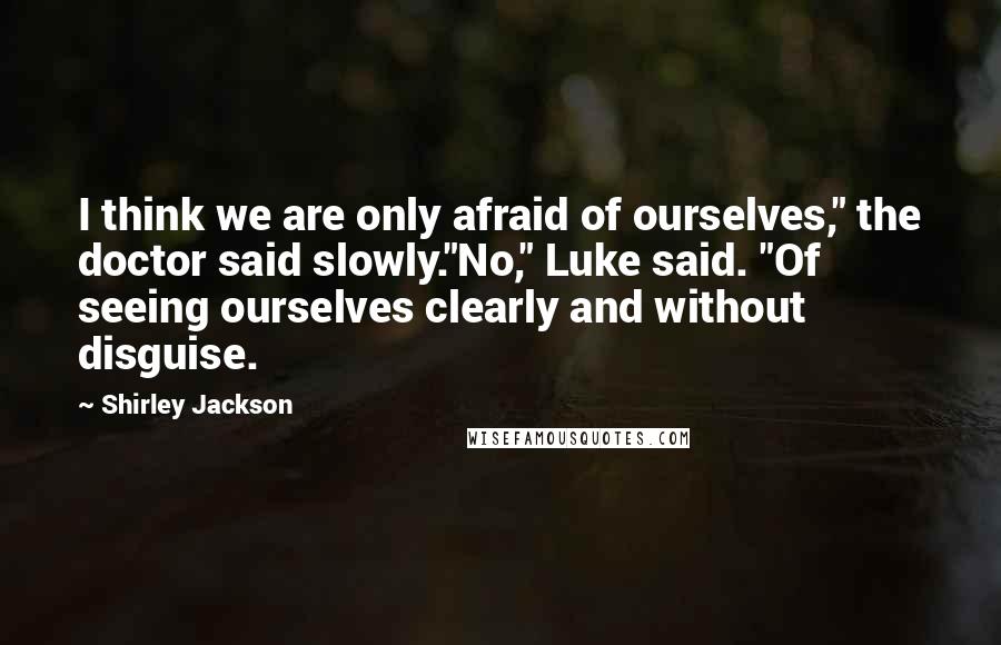 Shirley Jackson Quotes: I think we are only afraid of ourselves," the doctor said slowly."No," Luke said. "Of seeing ourselves clearly and without disguise.