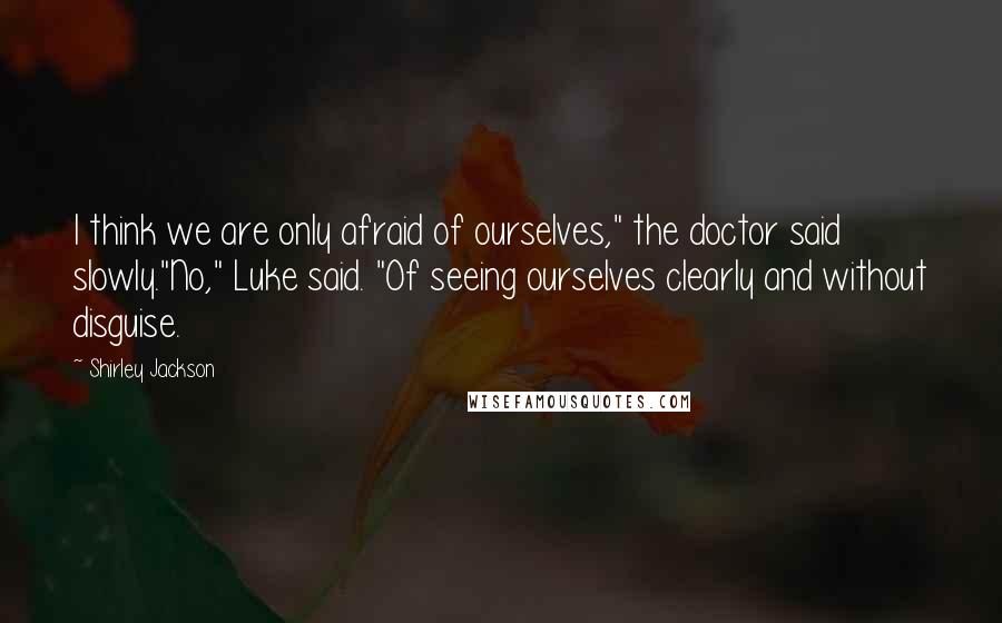 Shirley Jackson Quotes: I think we are only afraid of ourselves," the doctor said slowly."No," Luke said. "Of seeing ourselves clearly and without disguise.