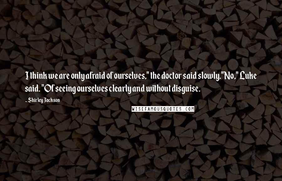 Shirley Jackson Quotes: I think we are only afraid of ourselves," the doctor said slowly."No," Luke said. "Of seeing ourselves clearly and without disguise.