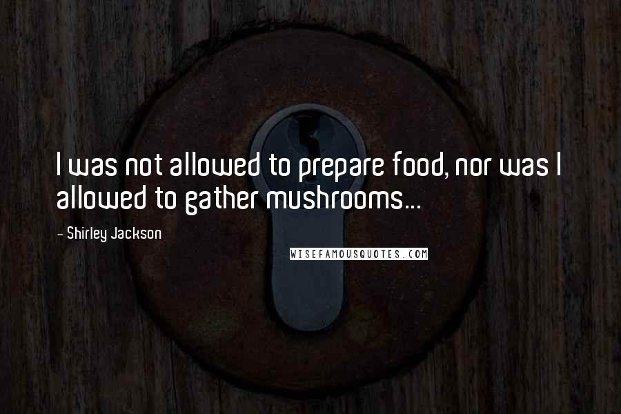 Shirley Jackson Quotes: I was not allowed to prepare food, nor was I allowed to gather mushrooms...