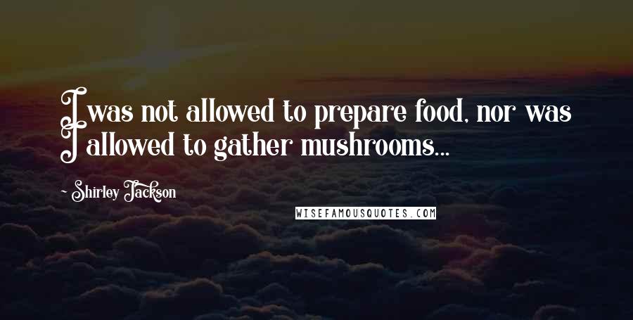 Shirley Jackson Quotes: I was not allowed to prepare food, nor was I allowed to gather mushrooms...