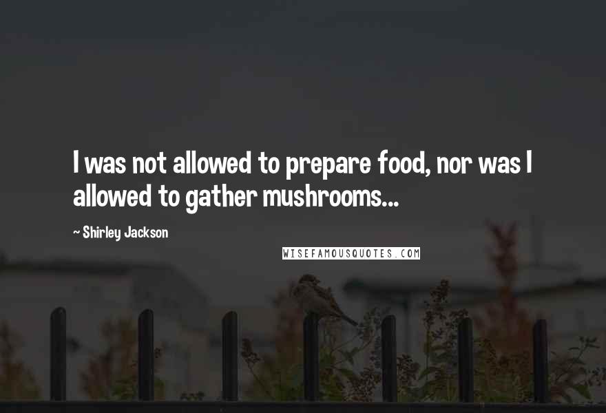 Shirley Jackson Quotes: I was not allowed to prepare food, nor was I allowed to gather mushrooms...