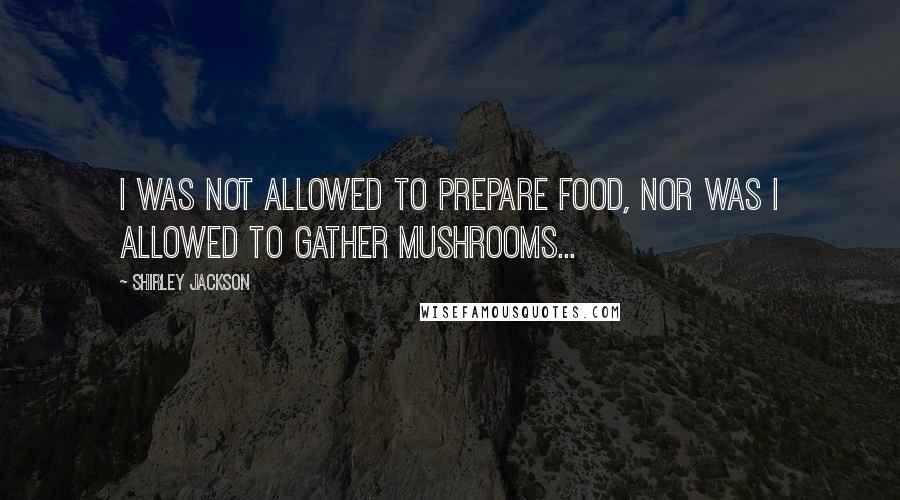 Shirley Jackson Quotes: I was not allowed to prepare food, nor was I allowed to gather mushrooms...