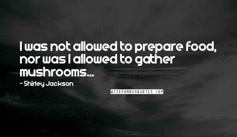 Shirley Jackson Quotes: I was not allowed to prepare food, nor was I allowed to gather mushrooms...