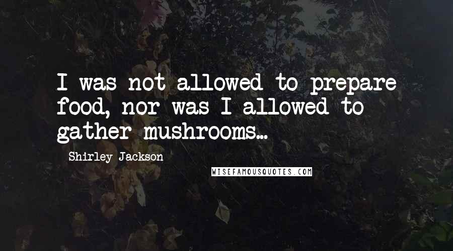 Shirley Jackson Quotes: I was not allowed to prepare food, nor was I allowed to gather mushrooms...