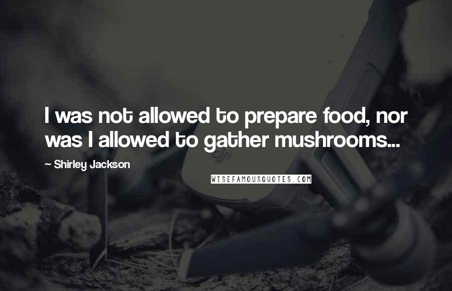 Shirley Jackson Quotes: I was not allowed to prepare food, nor was I allowed to gather mushrooms...