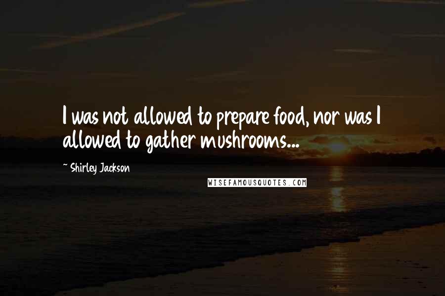 Shirley Jackson Quotes: I was not allowed to prepare food, nor was I allowed to gather mushrooms...