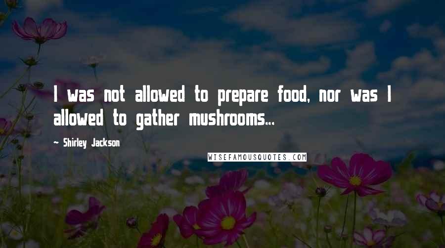 Shirley Jackson Quotes: I was not allowed to prepare food, nor was I allowed to gather mushrooms...