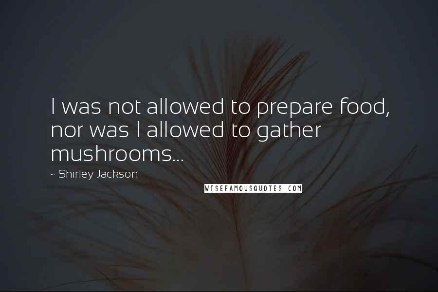 Shirley Jackson Quotes: I was not allowed to prepare food, nor was I allowed to gather mushrooms...