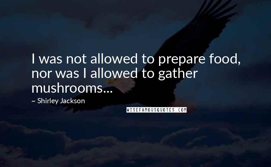 Shirley Jackson Quotes: I was not allowed to prepare food, nor was I allowed to gather mushrooms...