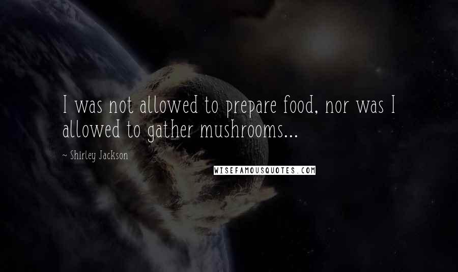 Shirley Jackson Quotes: I was not allowed to prepare food, nor was I allowed to gather mushrooms...