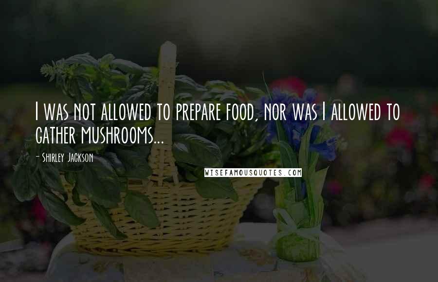 Shirley Jackson Quotes: I was not allowed to prepare food, nor was I allowed to gather mushrooms...