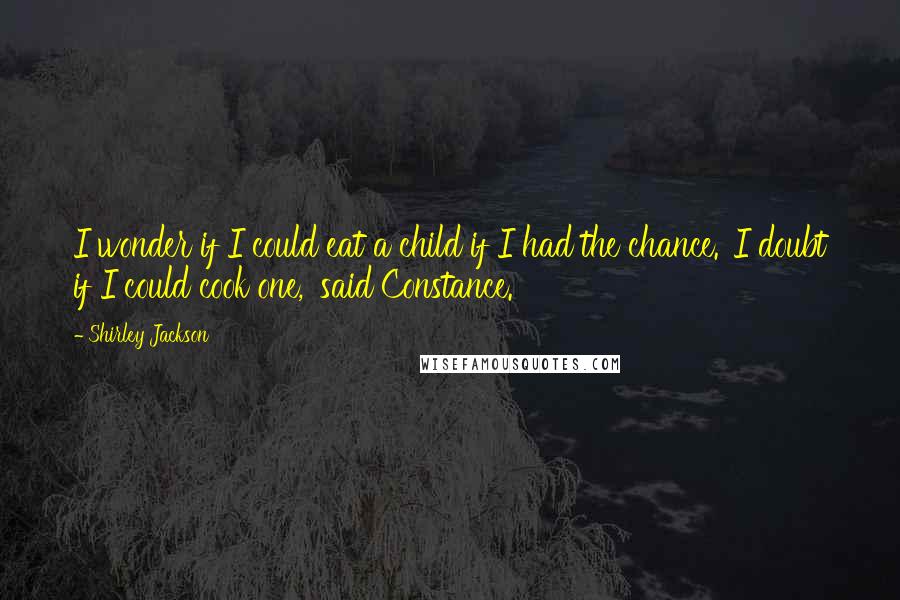 Shirley Jackson Quotes: I wonder if I could eat a child if I had the chance.''I doubt if I could cook one,' said Constance.