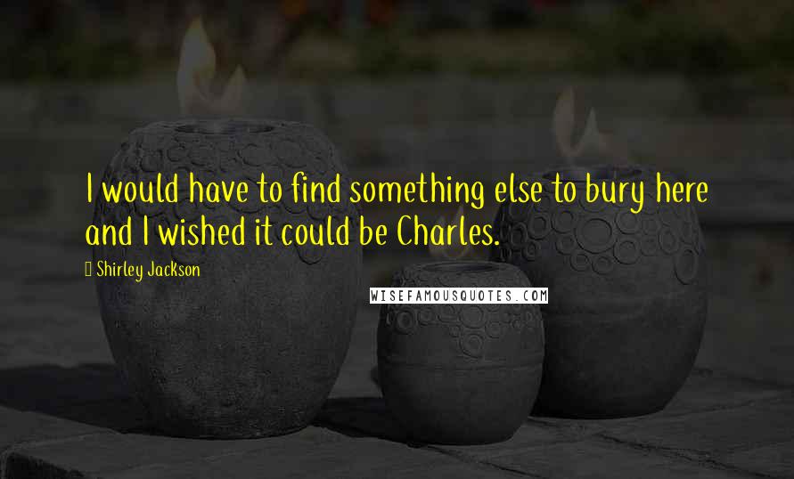 Shirley Jackson Quotes: I would have to find something else to bury here and I wished it could be Charles.