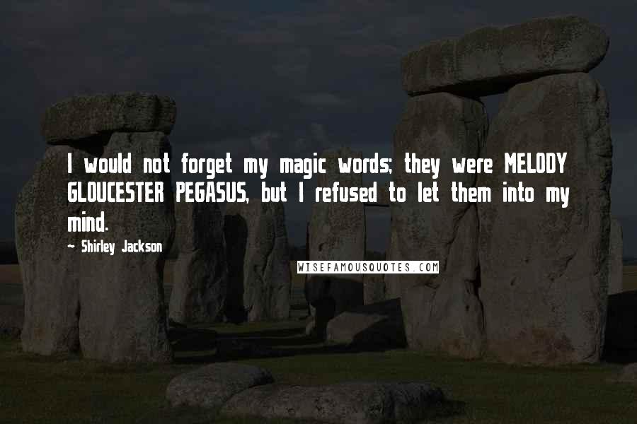 Shirley Jackson Quotes: I would not forget my magic words; they were MELODY GLOUCESTER PEGASUS, but I refused to let them into my mind.